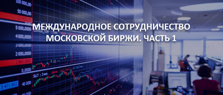 Международное сотрудничество Московской биржи. Часть 1